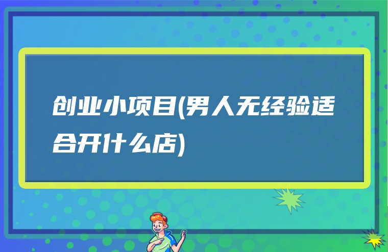 创业小项目(男人无经验适合开什么店)