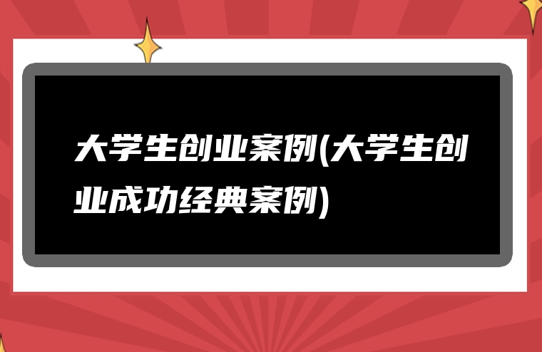 大学生创业案例(大学生创业成功经典案例)