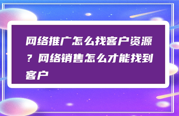 网络推广怎么找客户资源？网络销售怎么才能找到客户