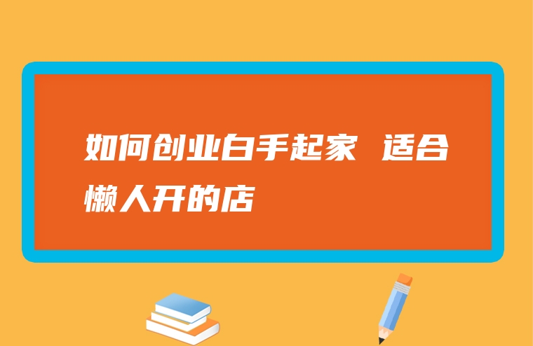 如何创业白手起家 适合懒人开的店