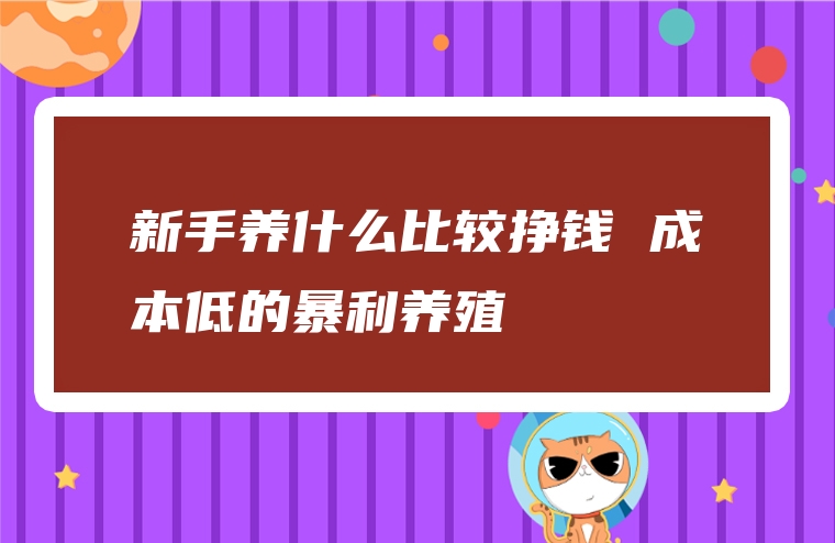 新手养什么比较挣钱 成本低的暴利养殖