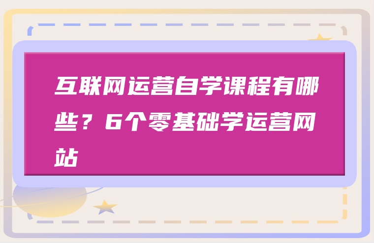 互联网运营自学课程有哪些？6个零基础学运营网站