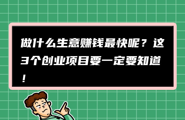 做什么生意赚钱最快呢？这3个创业项目要一定要知道！