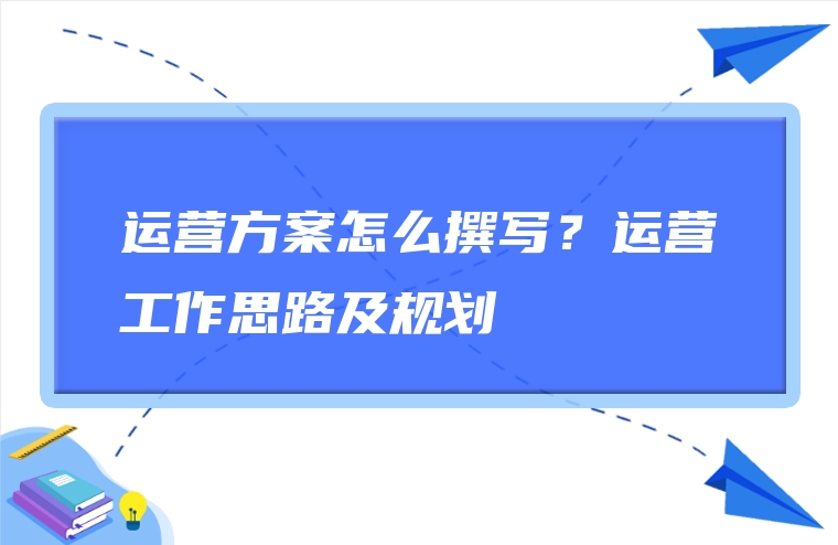 运营方案怎么撰写？运营工作思路及规划