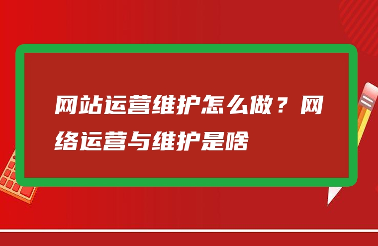 网站运营维护怎么做？网络运营与维护是啥