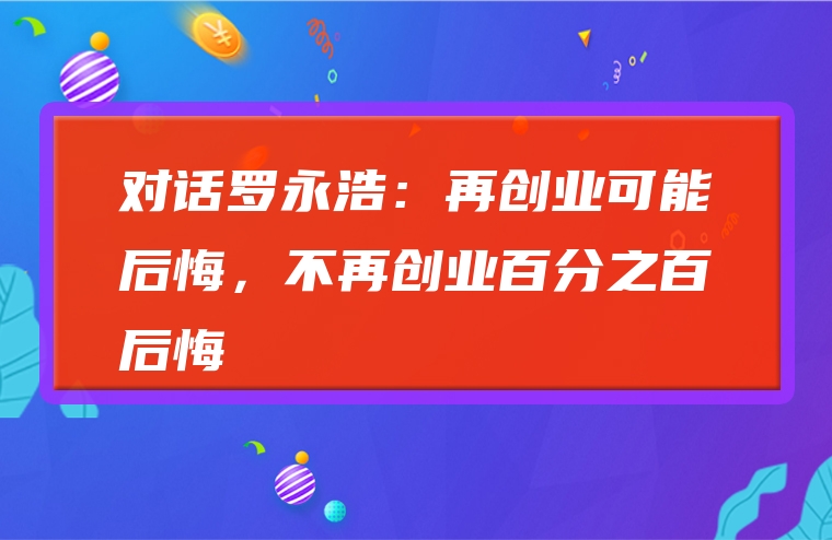 对话罗永浩：再创业可能后悔，不再创业百分之百后悔