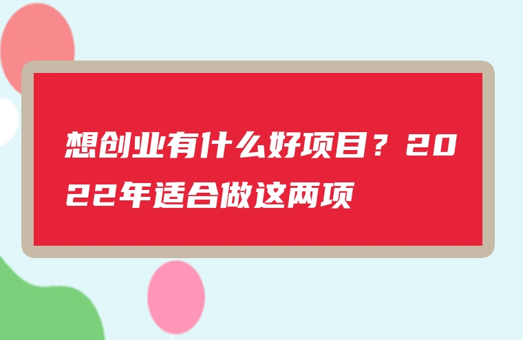 想创业有什么好项目？2022年适合做这两项