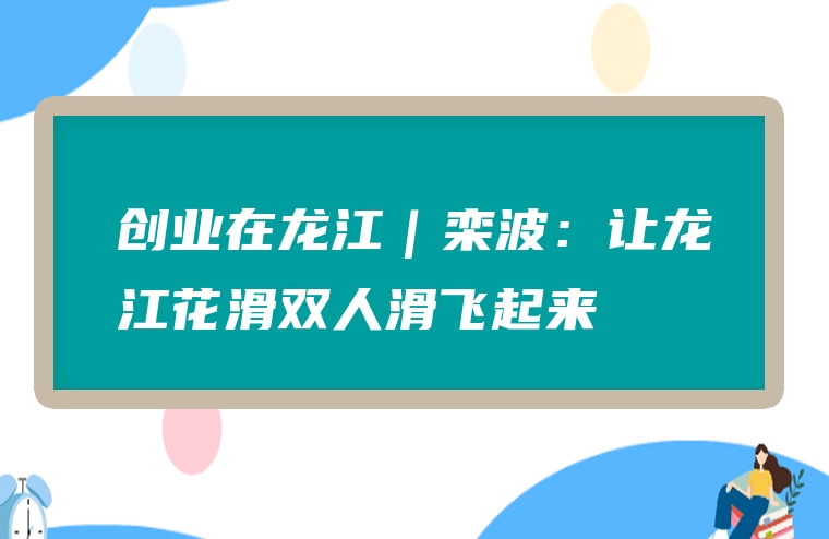 创业在龙江｜栾波：让龙江花滑双人滑飞起来
