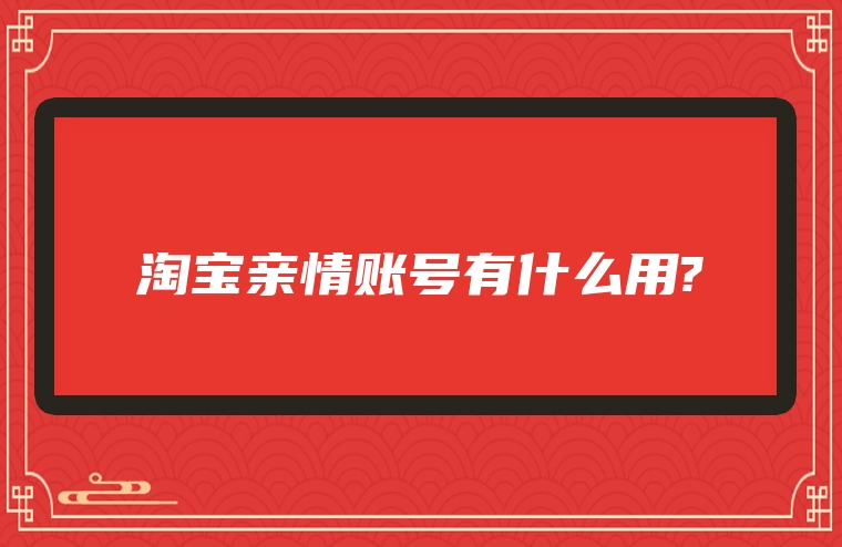 淘宝亲情账号有什么用?