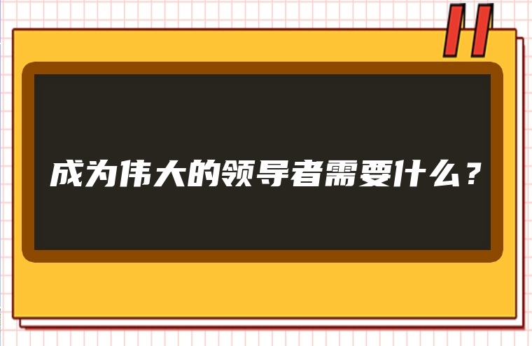 成为伟大的领导者需要什么？