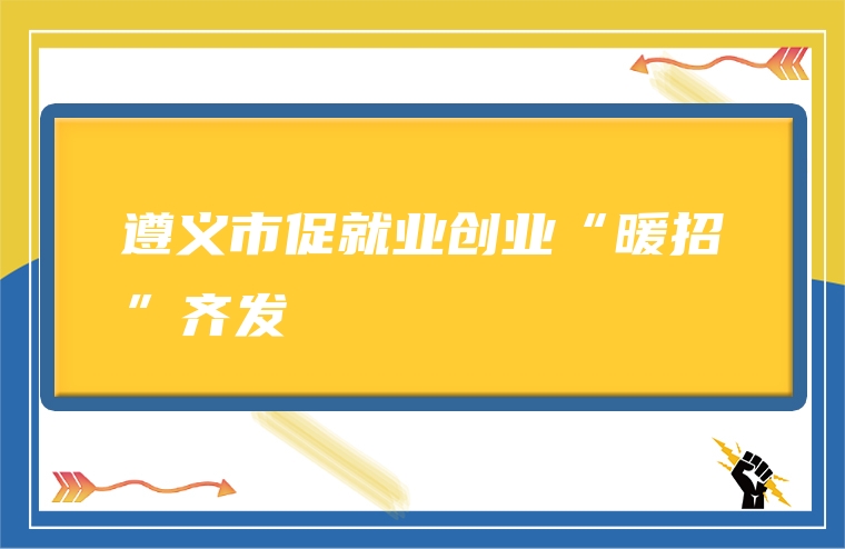 遵义市促就业创业“暖招”齐发