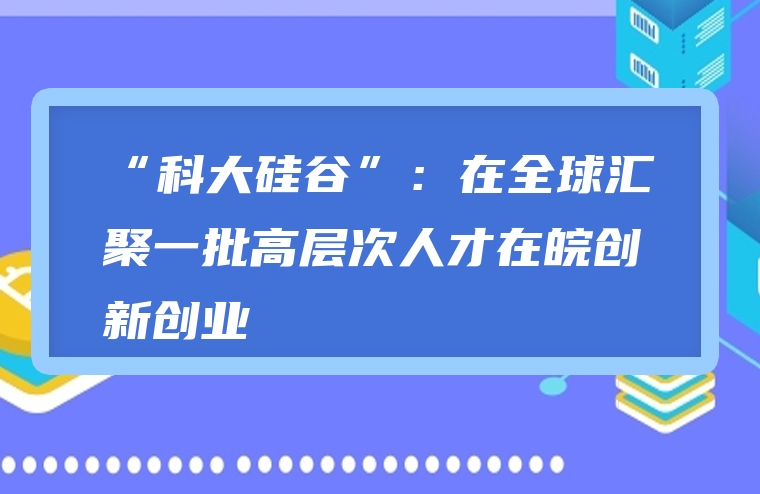 “科大硅谷”：在全球汇聚一批高层次人才在皖创新创业