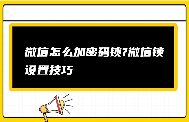 微信怎么加密码锁?微信锁设置技巧