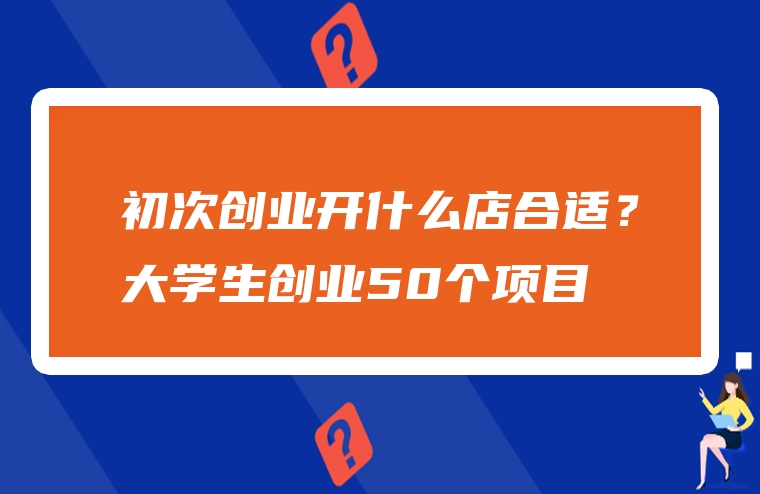 初次创业开什么店合适？大学生创业50个项目
