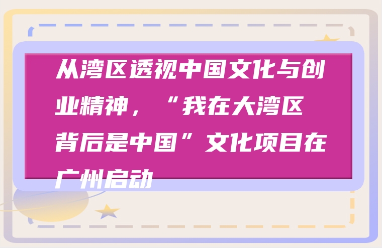 从湾区透视中国文化与创业精神，“我在大湾区 背后是中国”文化项目在广州启动