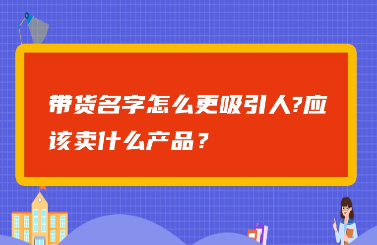带货名字怎么更吸引人?应该卖什么产品？