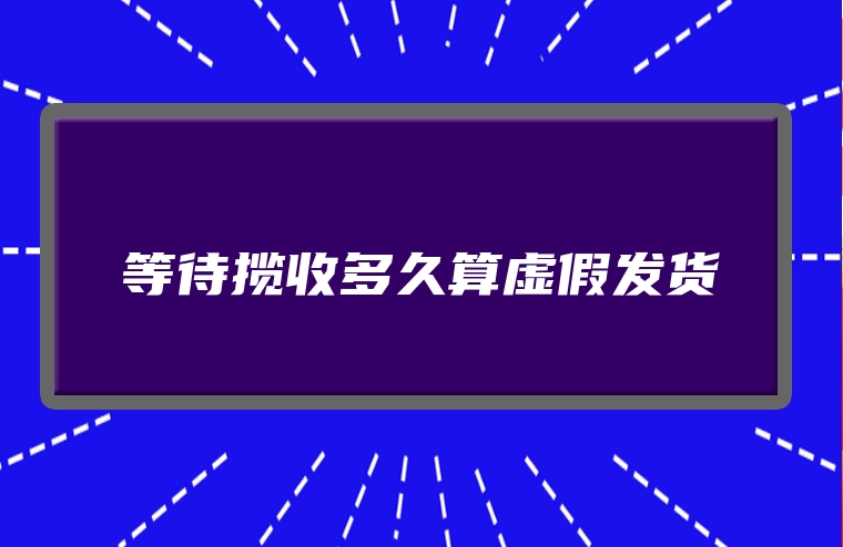 等待揽收多久算虚假发货