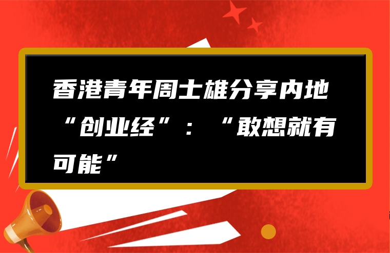香港青年周士雄分享内地“创业经”：“敢想就有可能”
