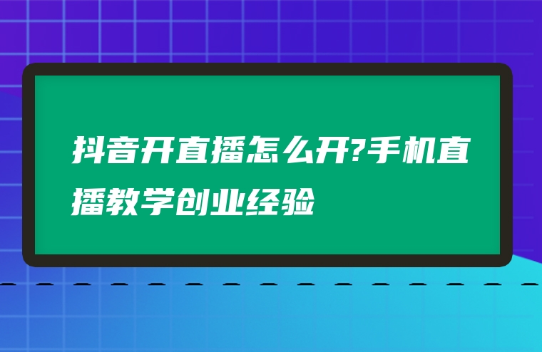 抖音开直播怎么开?手机直播教学创业经验