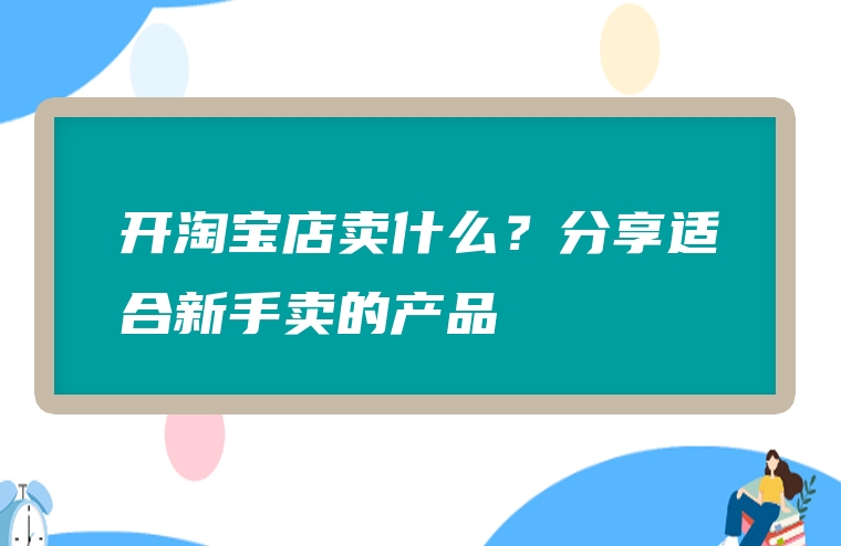 开淘宝店卖什么？分享适合新手卖的产品