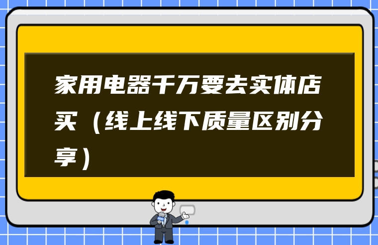 家用电器千万要去实体店买（线上线下质量区别分享）