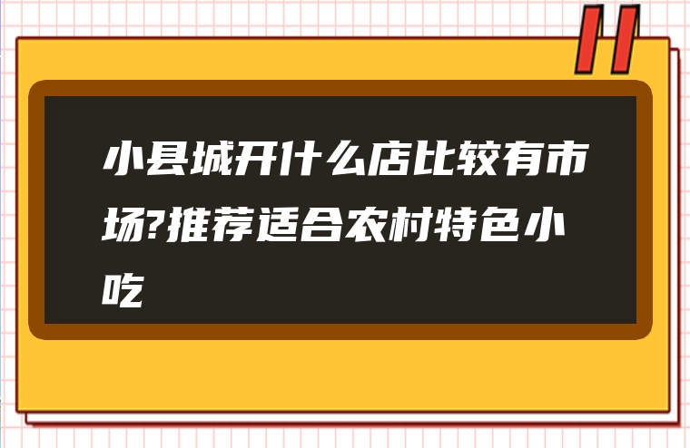 小县城开什么店比较有市场?推荐适合农村特色小吃