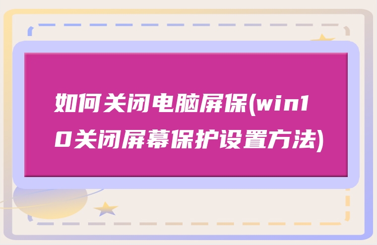 如何关闭电脑屏保 Win10关闭屏幕保护设置方法 赚在家创业号