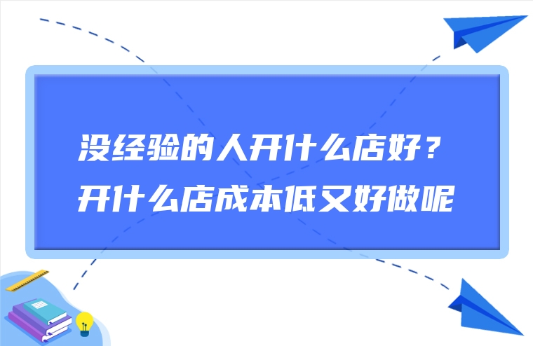 没经验的人开什么店好？开什么店成本低又好做呢