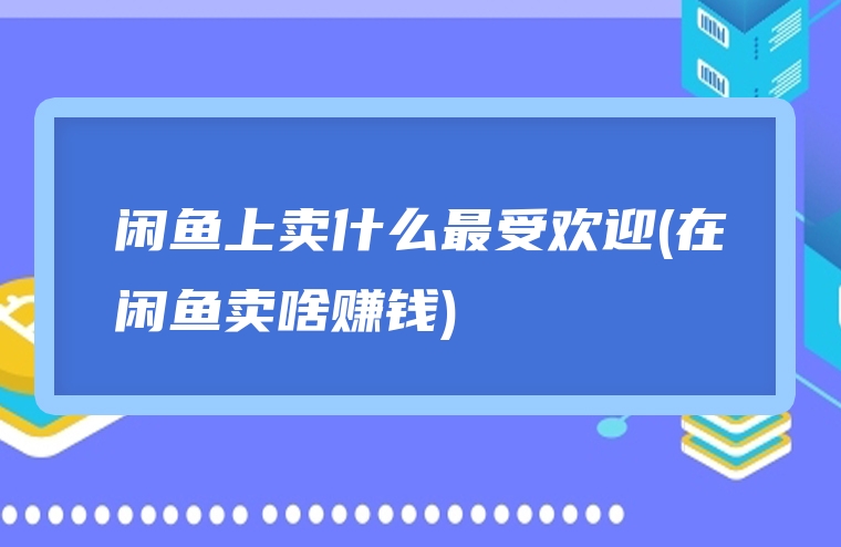 闲鱼上卖什么最受欢迎(在闲鱼卖啥赚钱)