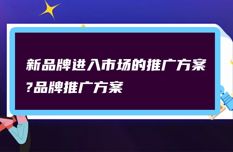 新品牌进入市场的推广方案?品牌推广方案