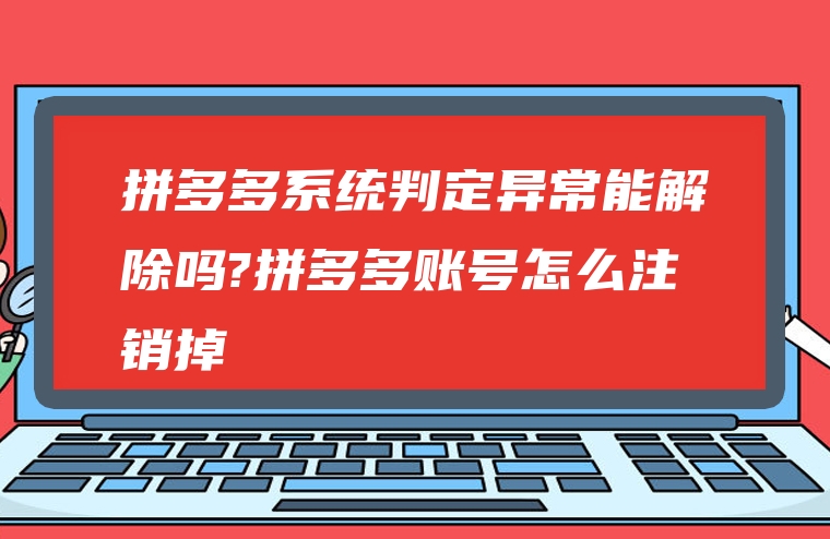 拼多多系统判定异常能解除吗?拼多多账号怎么注销掉