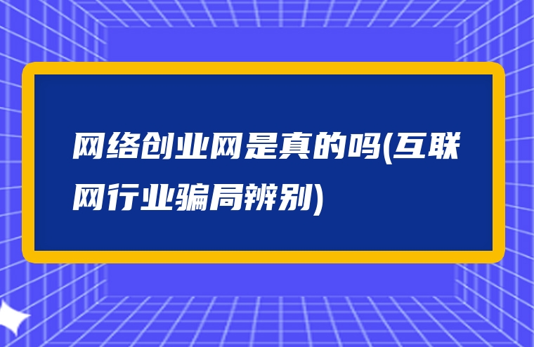 网络创业网是真的吗(互联网行业骗局辨别)