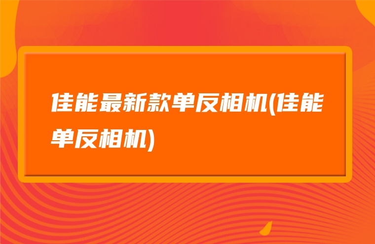 佳能最新款单反相机(佳能单反相机)