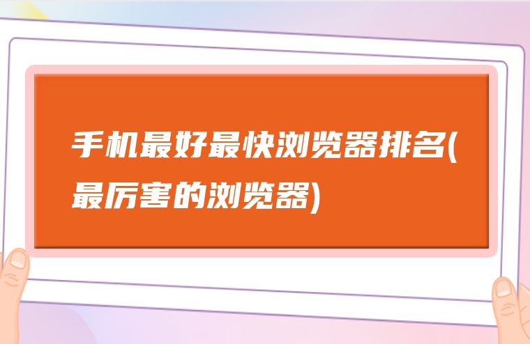 手机最好最快浏览器排名(最厉害的浏览器)