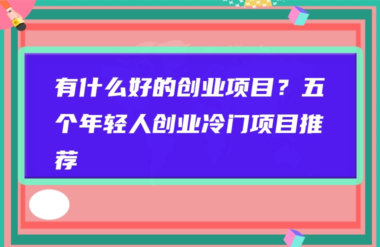有什么好的创业项目？五个年轻人创业冷门项目推荐