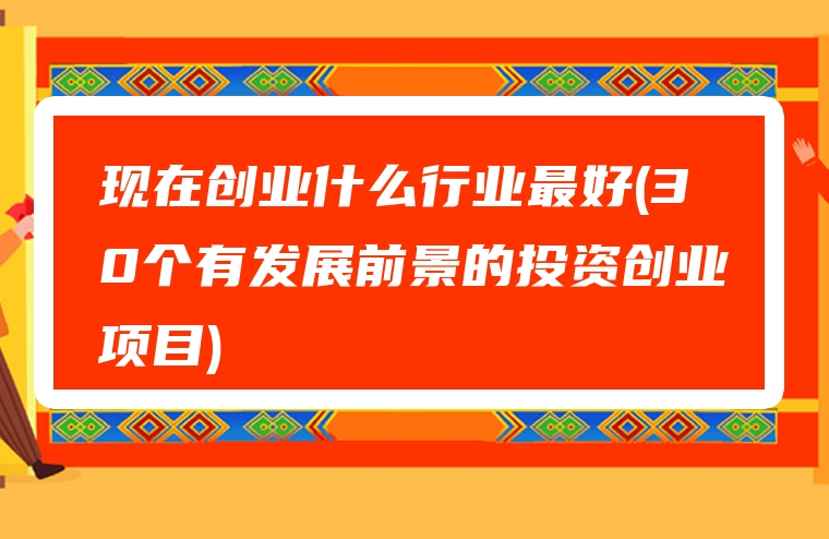 现在创业什么行业最好(30个有发展前景的投资创业项目)