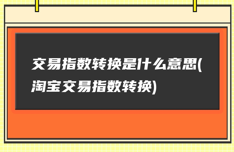 交易指数转换是什么意思(淘宝交易指数转换)