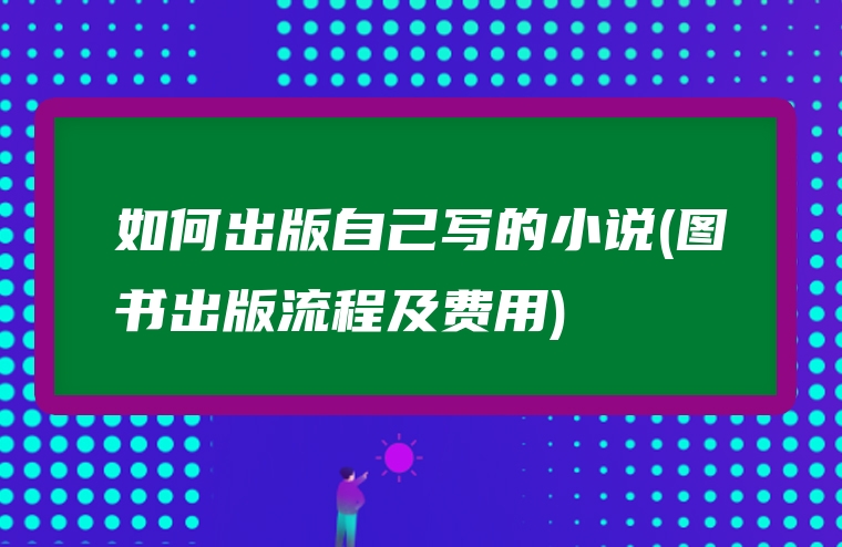 如何出版自己写的小说(图书出版流程及费用)