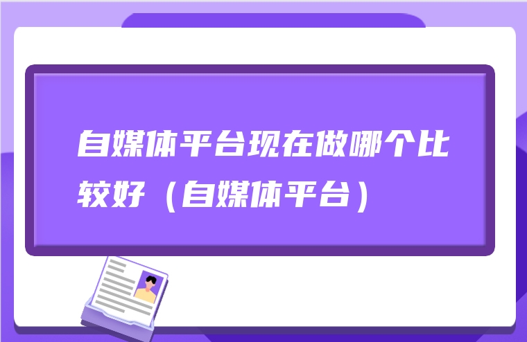 自媒体平台现在做哪个比较好（自媒体平台）