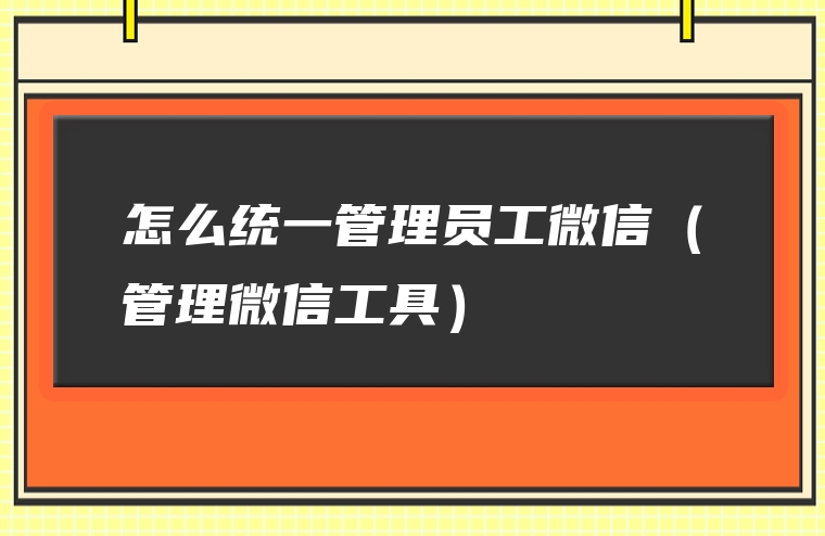 怎么统一管理员工微信（管理微信工具）