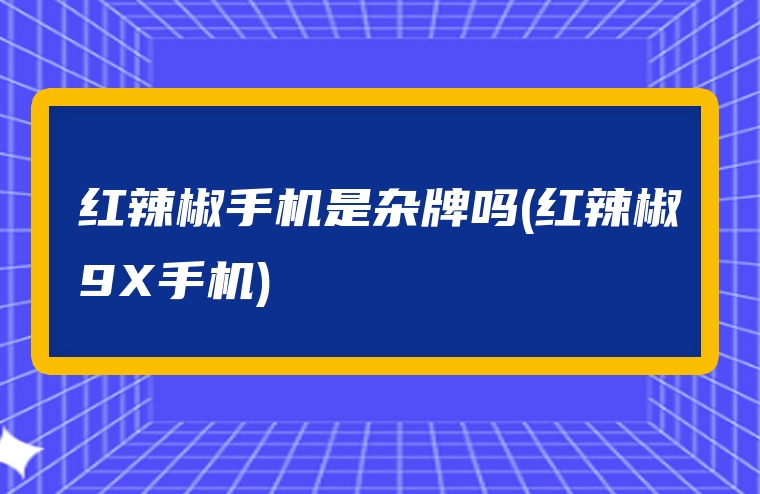 红辣椒手机是杂牌吗(红辣椒9X手机)