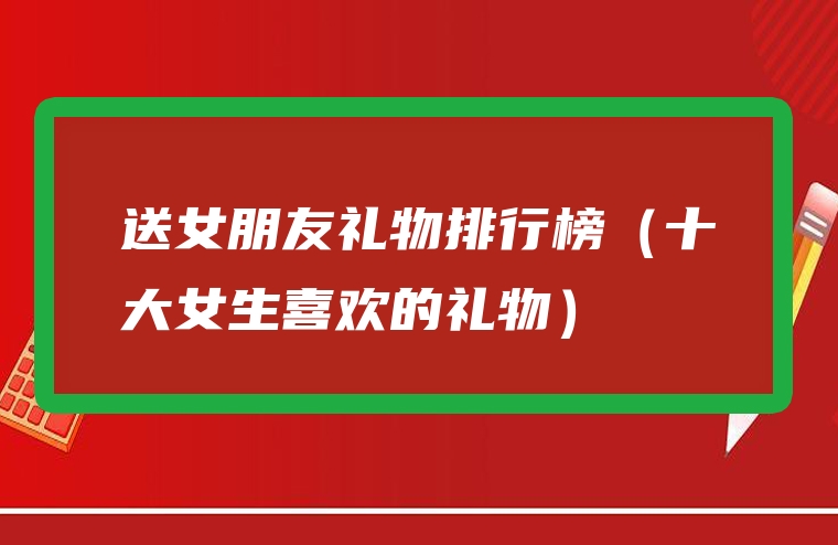 送女朋友礼物排行榜（十大女生喜欢的礼物）