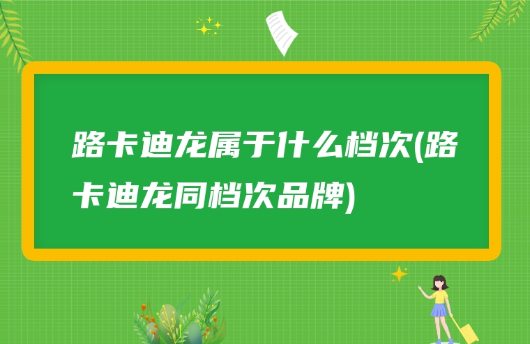 路卡迪龙属于什么档次(路卡迪龙同档次品牌)