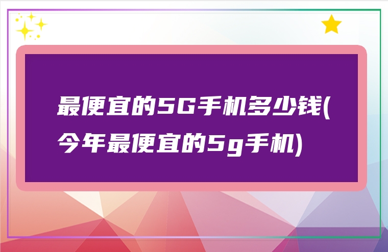 最便宜的5G手机多少钱(今年最便宜的5g手机)