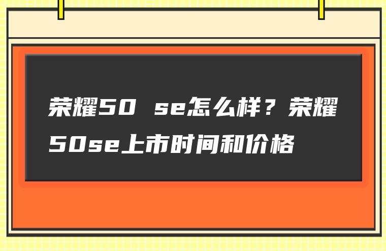 荣耀50 se怎么样？荣耀50se上市时间和价格