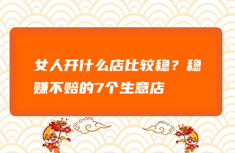 女人开什么店比较稳？稳赚不赔的7个生意店