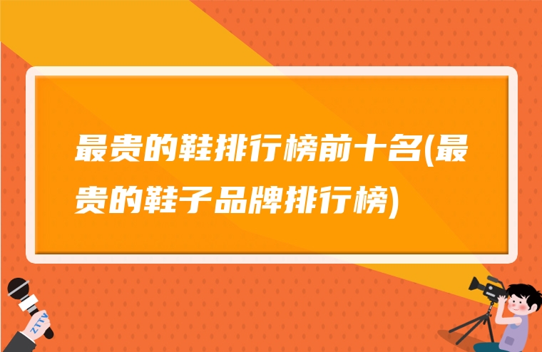 最贵的鞋排行榜前十名(最贵的鞋子品牌排行榜)