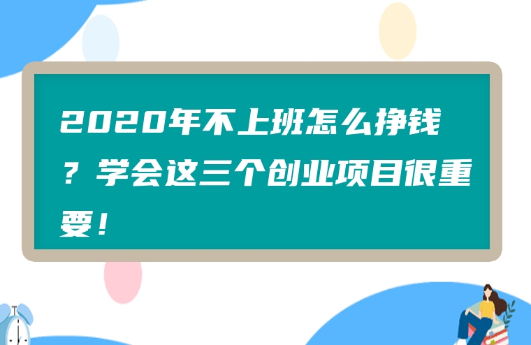 2020年不上班怎么挣钱？学会这三个创业项目很重要！
