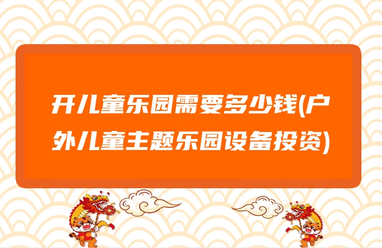 开儿童乐园需要多少钱(户外儿童主题乐园设备投资)