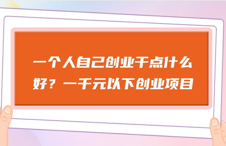 一个人自己创业干点什么好？一千元以下创业项目